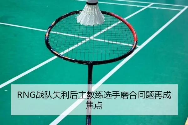 RNG战队失利后主教练选手磨合问题再成焦点