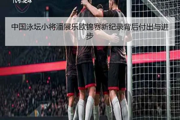 中国泳坛小将潘展乐欧锦赛新纪录背后付出与进步